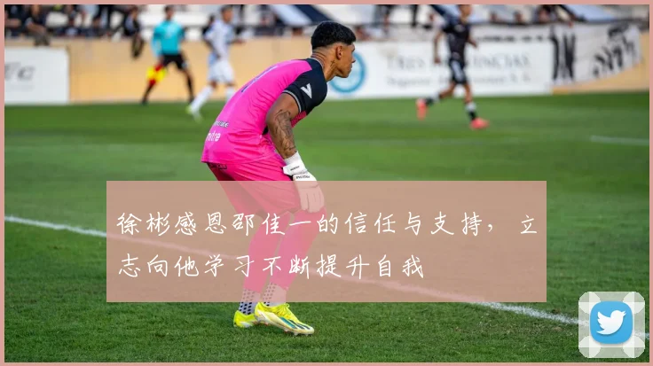徐彬感恩邵佳一的信任与支持，立志向他学习不断提升自我