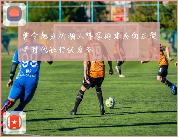 曾令旭分析湖人阵容构建或向东契奇时代独行侠看齐