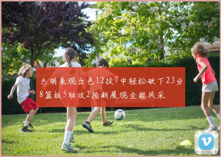 杰明表现出色12投7中轻松砍下23分8篮板5助攻2抢断展现全能风采