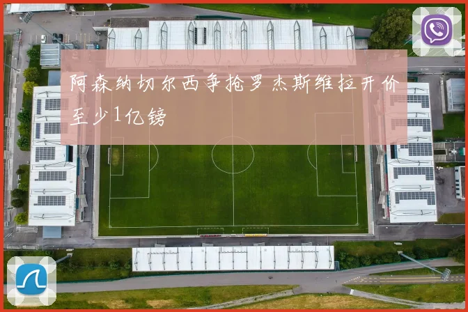 阿森纳切尔西争抢罗杰斯维拉开价至少1亿镑
