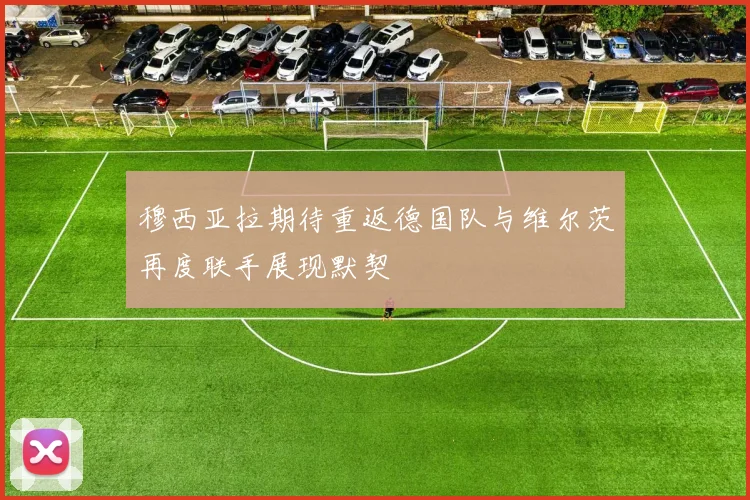 穆西亚拉期待重返德国队与维尔茨再度联手展现默契