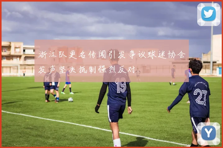 浙江队更名传闻引发争议球迷协会发声坚决抵制强烈反对