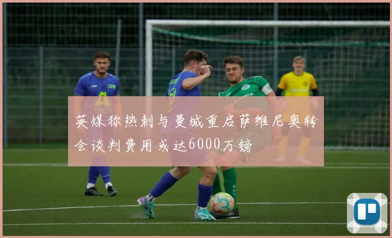 英媒称热刺与曼城重启萨维尼奥转会谈判费用或达6000万镑