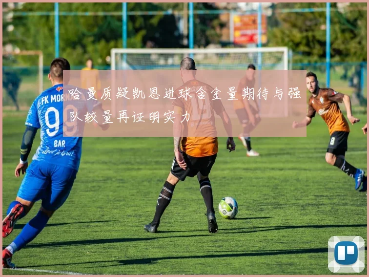 哈曼质疑凯恩进球含金量期待与强队较量再证明实力