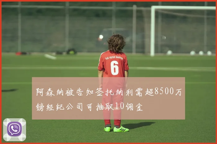 阿森纳被告知签托纳利需超8500万镑经纪公司可抽取10佣金
