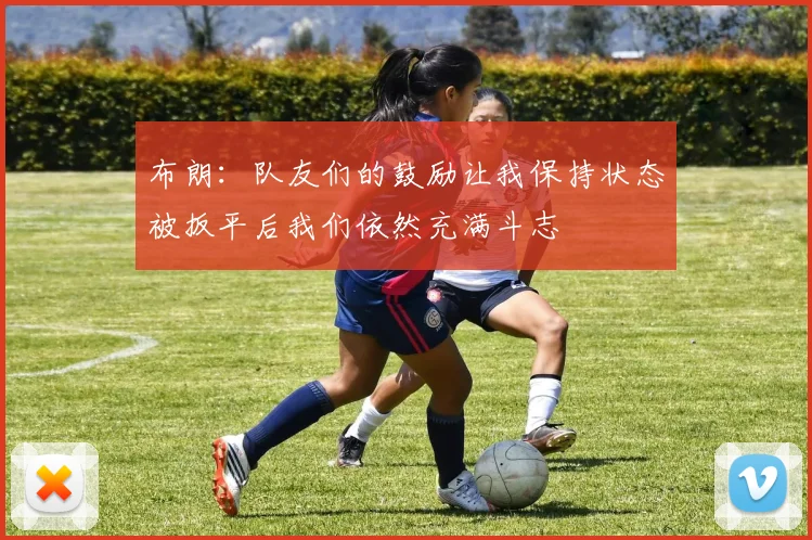 布朗：队友们的鼓励让我保持状态被扳平后我们依然充满斗志