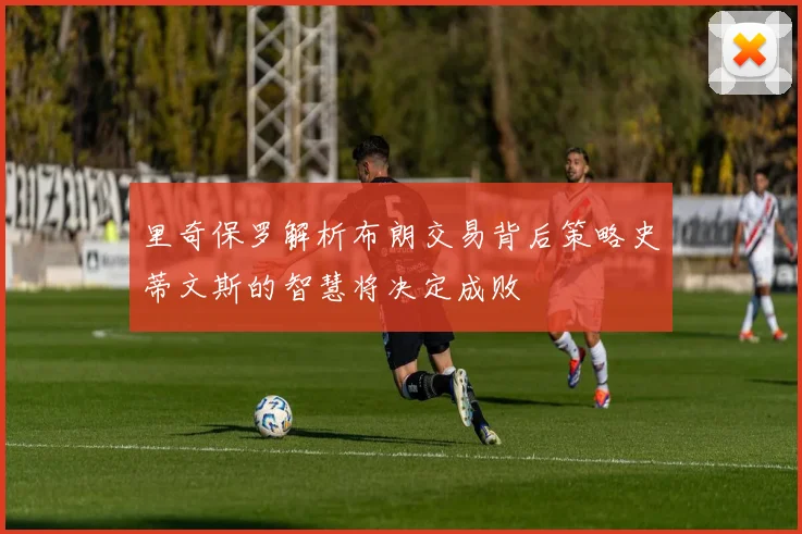 里奇保罗解析布朗交易背后策略史蒂文斯的智慧将决定成败