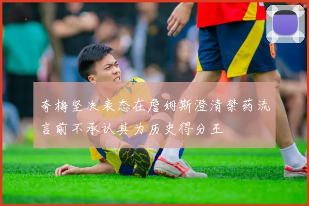 夸梅坚决表态在詹姆斯澄清禁药流言前不承认其为历史得分王