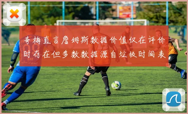 夸梅直言詹姆斯数据价值仅在评价时存在但多数数据源自垃圾时间表现