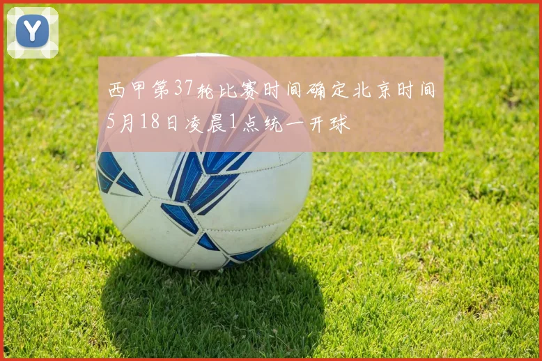 西甲第37轮比赛时间确定北京时间5月18日凌晨1点统一开球