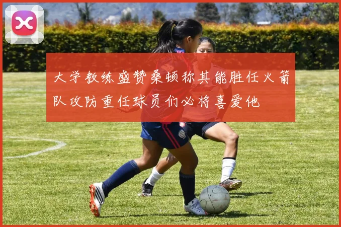 大学教练盛赞桑顿称其能胜任火箭队攻防重任球员们必将喜爱他