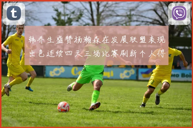 韩乔生盛赞杨瀚森在发展联盟表现出色连续四天三场比赛刷新个人得分与篮板纪录