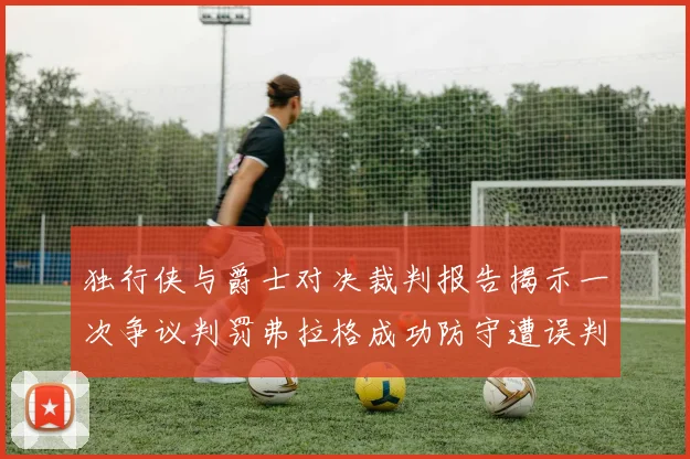 独行侠与爵士对决裁判报告揭示一次争议判罚弗拉格成功防守遭误判