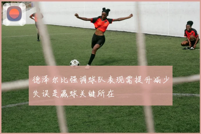 德泽尔比强调球队表现需提升减少失误是赢球关键所在