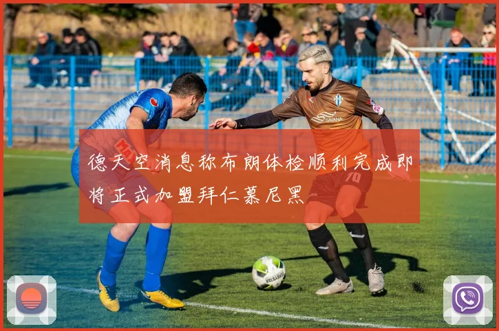 德天空消息称布朗体检顺利完成即将正式加盟拜仁慕尼黑