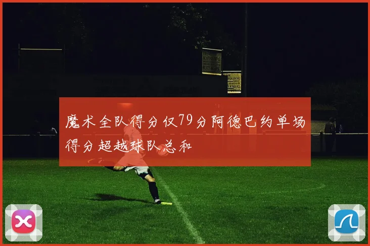 魔术全队得分仅79分阿德巴约单场得分超越球队总和
