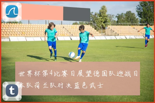 世界杯第4比赛日展望德国队迎战日本队荷兰队对决蓝色武士